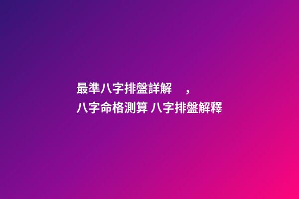 最準八字排盤詳解，八字命格測算 八字排盤解釋-第1張-觀點-玄機派